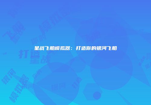 星战飞船模拟器：打造你的银河飞船