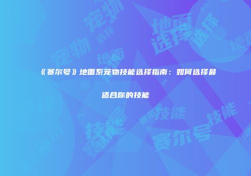 《赛尔号》地面系宠物技能选择指南：如何选择最适合你的技能