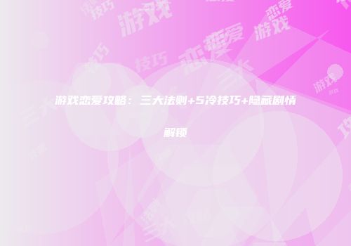 游戏恋爱攻略：三大法则+5冷技巧+隐藏剧情解锁