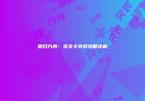 明日方舟：多关卡突袭攻略详解