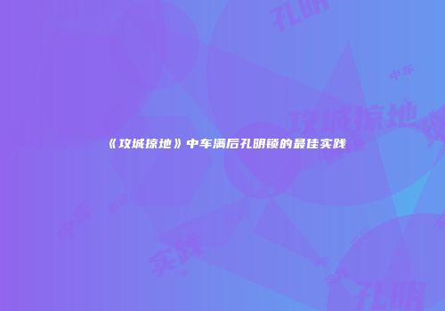 《攻城掠地》中车满后孔明锁的最佳实践
