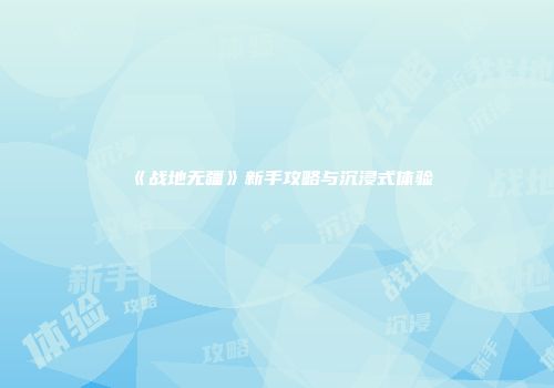 《战地无疆》新手攻略与沉浸式体验