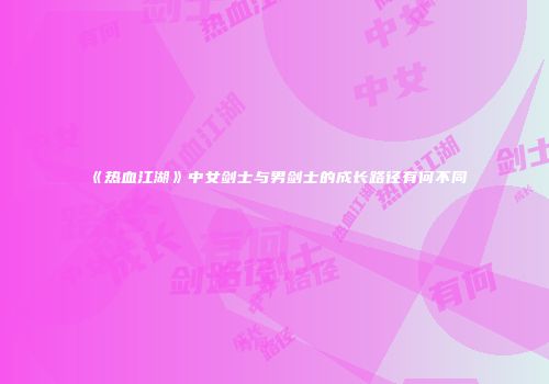 《热血江湖》中女剑士与男剑士的成长路径有何不同