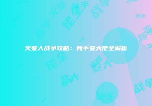 火柴人战争攻略：新手变大佬全解析