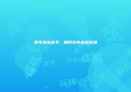 羽毛球高高手：如何玩转虚拟球场