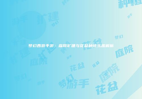 梦幻西游手游：庭院扩建与花盆种植乐趣解析