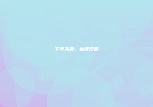 千年汤圆，糖香团圆