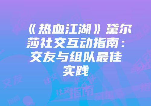 《热血江湖》黛尔莎社交互动指南：交友与组队最佳实践