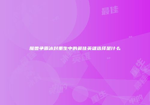 魔兽争霸冰封重生中的最佳英雄选择是什么
