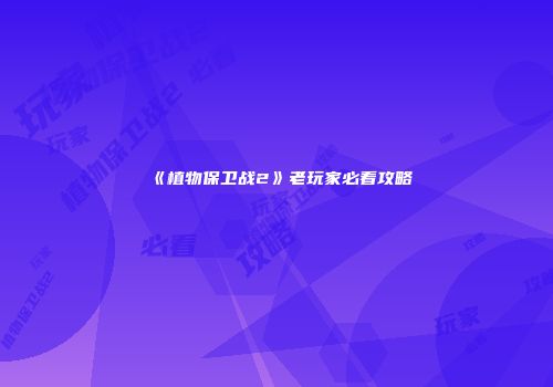 《植物保卫战2》老玩家必看攻略