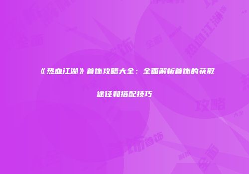 《热血江湖》首饰攻略大全:全面解析首饰的获取途径和搭配技巧