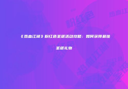《热血江湖》粉红色圣诞活动攻略：如何获得最佳圣诞礼物