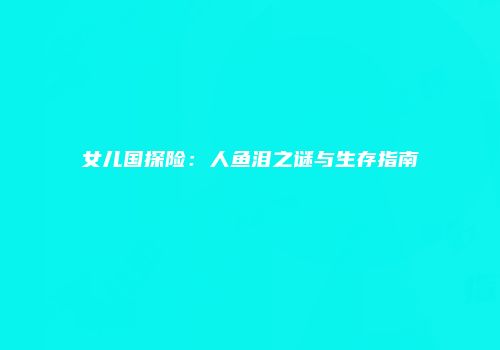 女儿国探险：人鱼泪之谜与生存指南
