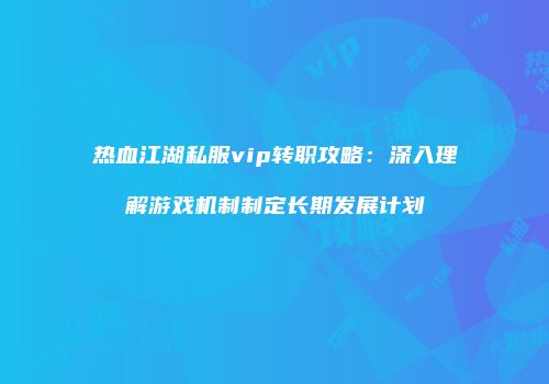 热血江湖私服vip转职攻略:深入理解游戏机制制定长期发展计划