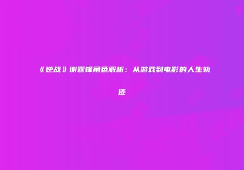 《逆战》谢霆锋角色解析：从游戏到电影的人生轨迹
