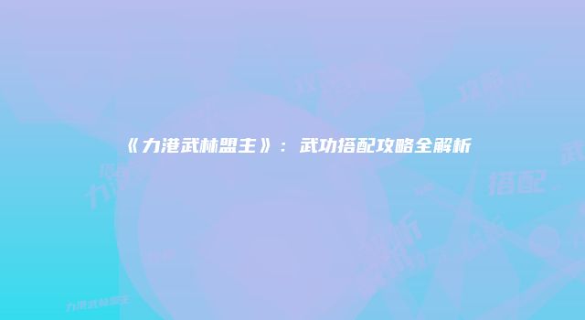 《力港武林盟主》：武功搭配攻略全解析