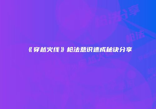 《穿越火线》枪法意识速成秘诀分享