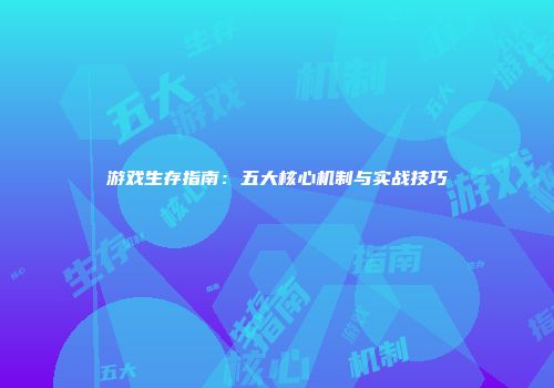 游戏生存指南:五大核心机制与实战技巧