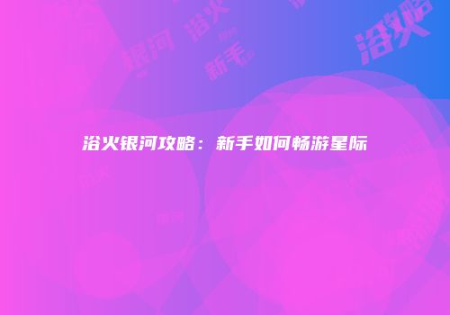 浴火银河攻略：新手如何畅游星际
