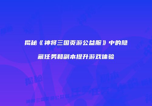 揭秘《神将三国页游公益服》中的隐藏任务和副本提升游戏体验