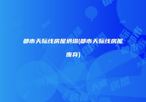 都市天际线房屋坍塌(都市天际线房屋废弃)