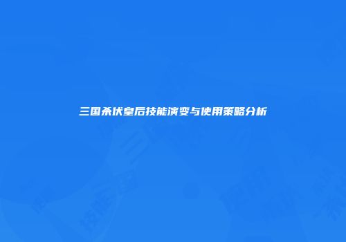 三国杀伏皇后技能演变与使用策略分析