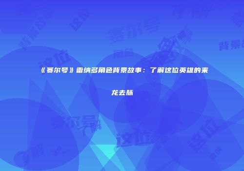 《赛尔号》雷纳多角色背景故事：了解这位英雄的来龙去脉