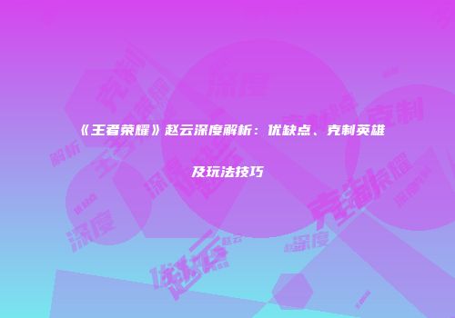 《王者荣耀》赵云深度解析:优缺点、克制英雄及玩法技巧