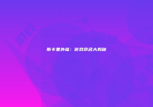 斯卡里外福：游戏命名大揭秘