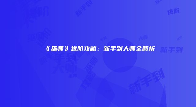 《巫师》进阶攻略:新手到大师全解析