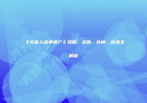 《火柴人战争遗产》攻略：资源、兵种、战术全解析
