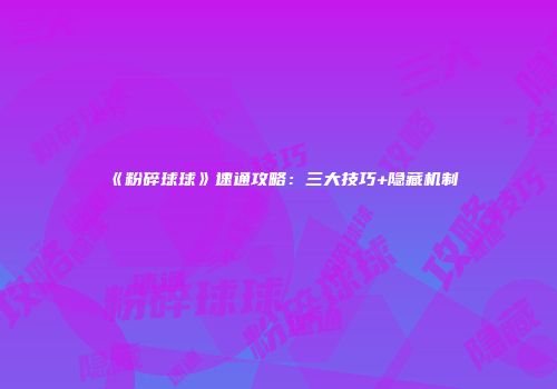 《粉碎球球》速通攻略：三大技巧+隐藏机制