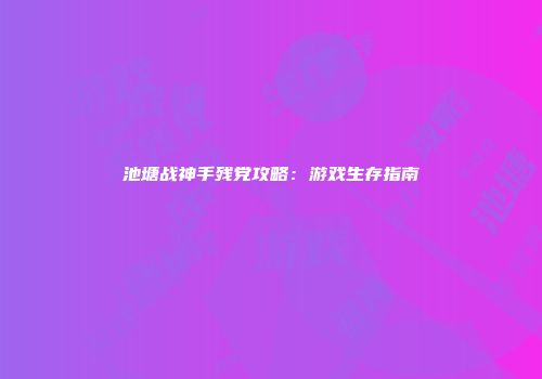 池塘战神手残党攻略：游戏生存指南