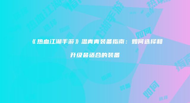《热血江湖手游》温青青装备指南:如何选择和升级最适合的装备