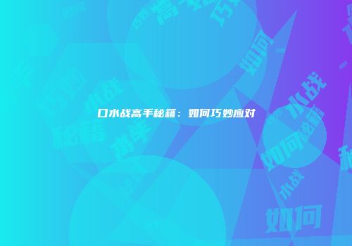 口水战高手秘籍：如何巧妙应对