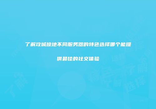 了解攻城掠地不同服务器的特色选择哪个能提供最佳的社交体验