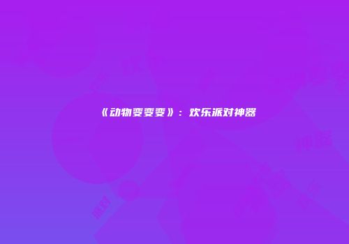 《动物变变变》：欢乐派对神器