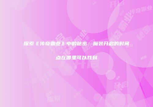 探索《传奇霸业》中的秘密：魔装开启的时间点在哪里可以找到