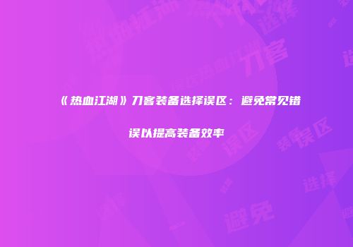 《热血江湖》刀客装备选择误区：避免常见错误以提高装备效率
