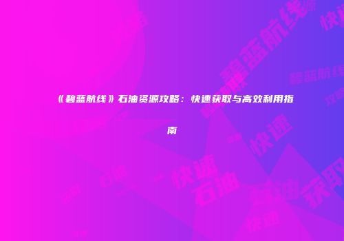 《碧蓝航线》石油资源攻略:快速获取与高效利用指南