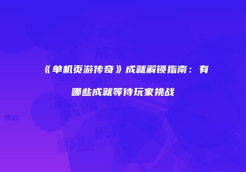 《单机页游传奇》成就解锁指南:有哪些成就等待玩家挑战