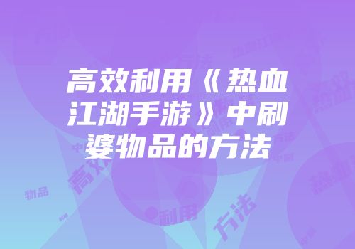 高效利用《热血江湖手游》中刷婆物品的方法