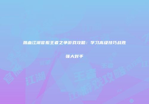 热血江湖官服王者之争游戏攻略:学习高级技巧战胜强大对手