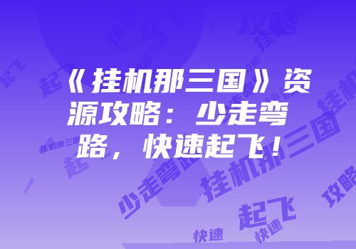 《挂机那三国》资源攻略：少走弯路，快速起飞！