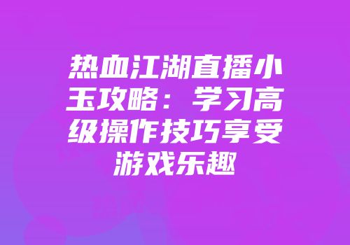 热血江湖直播小玉攻略：学习高级操作技巧享受游戏乐趣