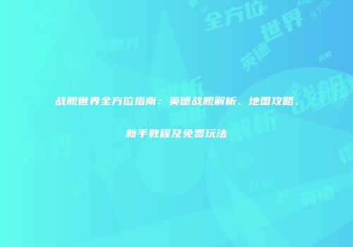 战舰世界全方位指南：英德战舰解析、地图攻略、新手教程及免费玩法