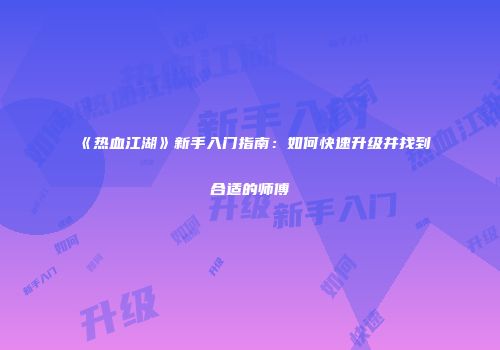《热血江湖》新手入门指南：如何快速升级并找到合适的师傅