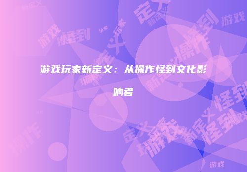游戏玩家新定义：从操作怪到文化影响者