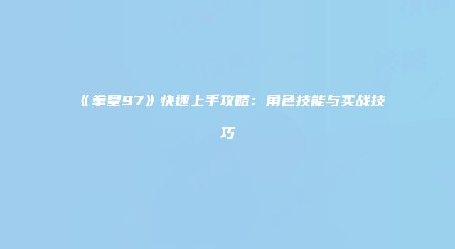 《拳皇97》快速上手攻略：角色技能与实战技巧