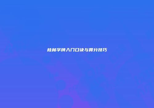 桂林字牌入门口诀与算分技巧